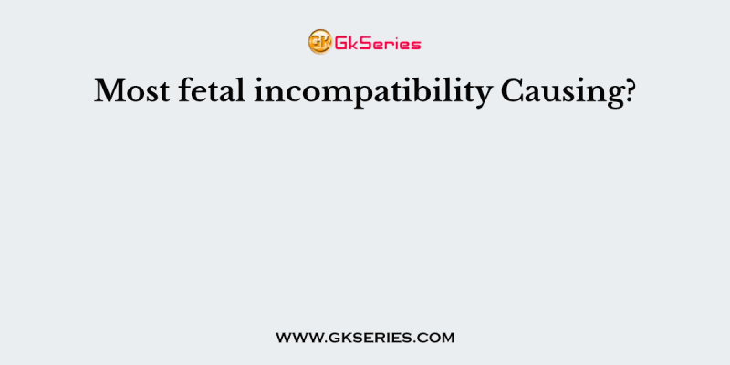 Most fetal incompatibility Causing?