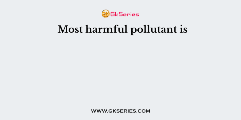 Most harmful pollutant is