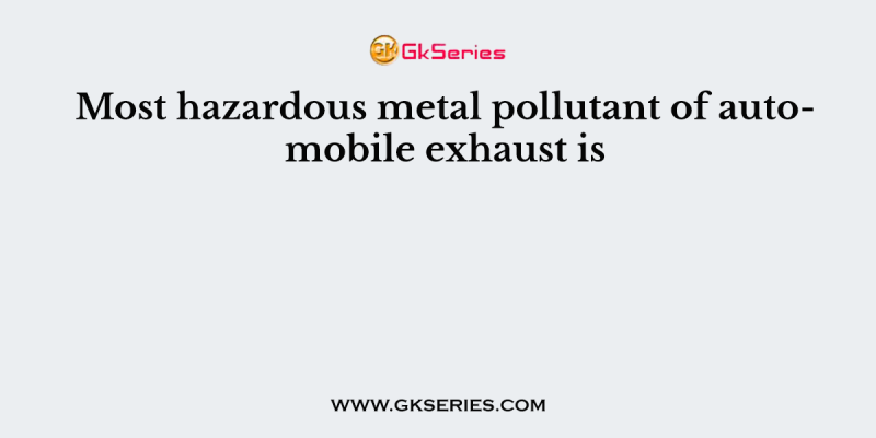 Most hazardous metal pollutant of automobile exhaust is