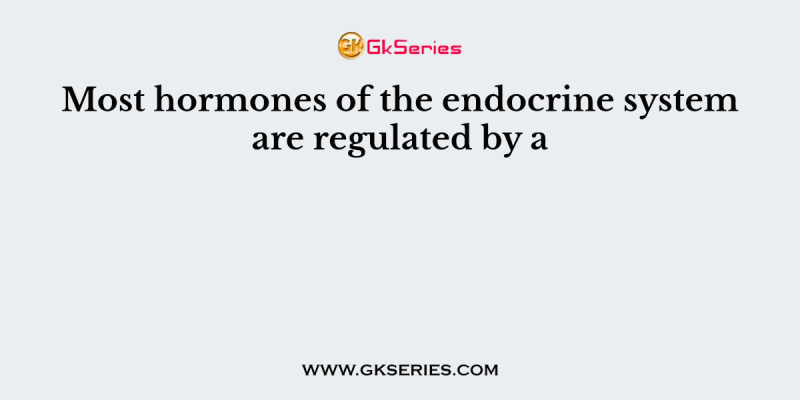 Most hormones of the endocrine system are regulated by a