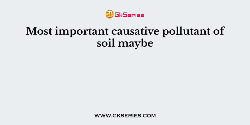 Most important causative pollutant of soil maybe