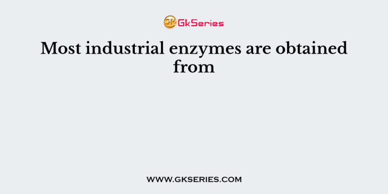Most industrial enzymes are obtained from