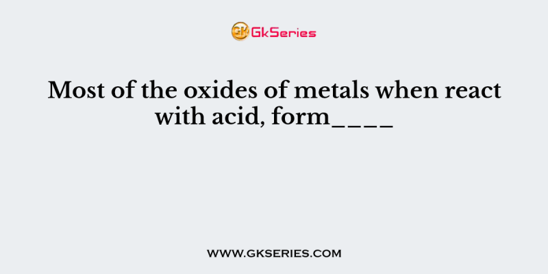 Most of the oxides of metals when react with acid, form____