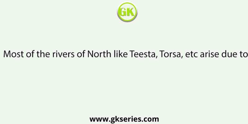 Most of the rivers of North like Teesta, Torsa, etc arise due to