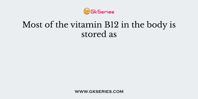 Most of the vitamin B12 in the body is stored as