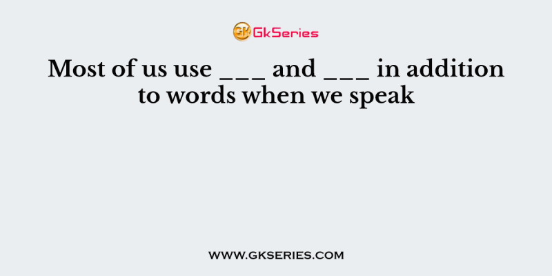 Most of us use ___ and ___ in addition to words when we speak