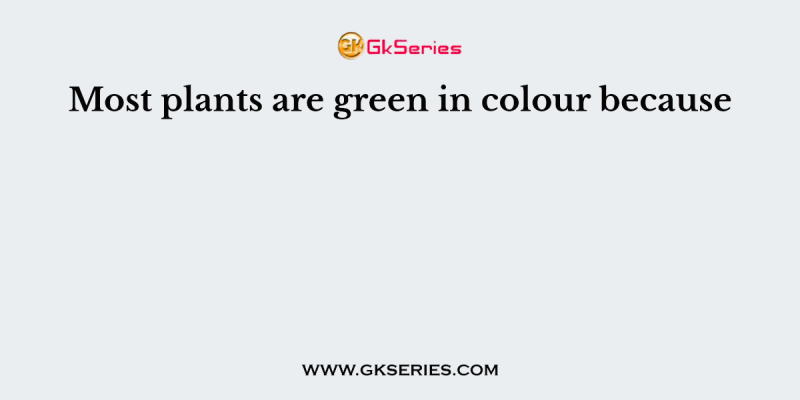 Most plants are green in colour because