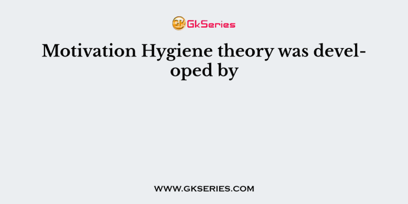 Motivation Hygiene theory was developed by