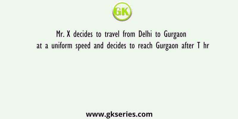 Mr. X decides to travel from Delhi to Gurgaon at a uniform speed and decides to reach Gurgaon after T hr