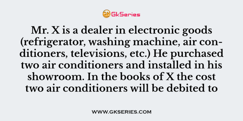 Mr. X is a dealer in electronic goods (refrigerator, washing machine, air conditioners, televisions, etc.) He purchased two air conditioners and installed in his showroom. In the books of X the cost two air conditioners will be debited to