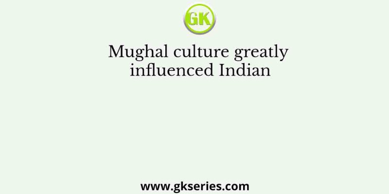 Mughal culture greatly influenced Indian