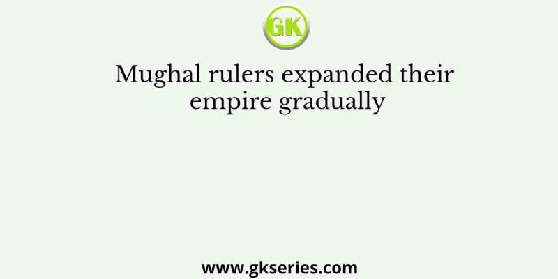 Mughal rulers expanded their empire gradually