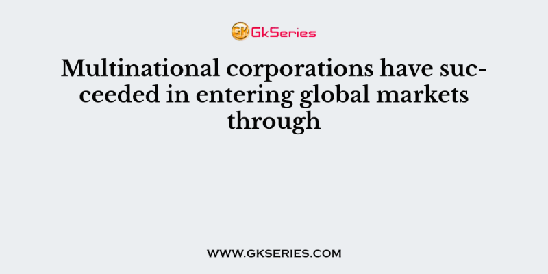Multinational corporations have succeeded in entering global markets through