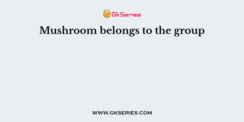 Mushroom belongs to the group