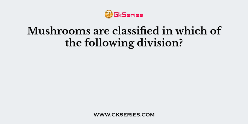 Mushrooms are classified in which of the following division?