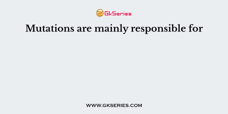 Mutations are mainly responsible for