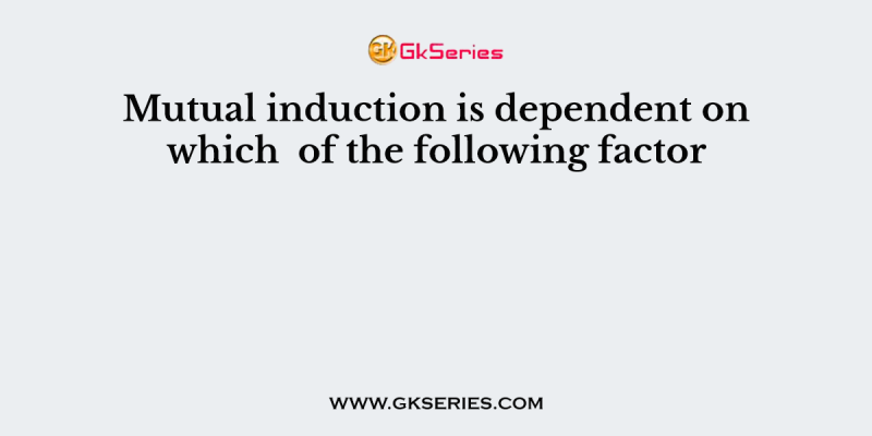 Mutual induction is dependent on which  of the following factor