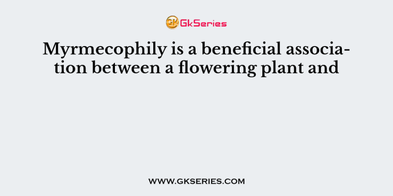 Myrmecophily is a beneficial association between a flowering plant and