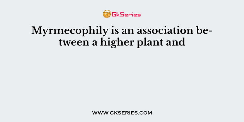 Myrmecophily is an association between a higher plant and