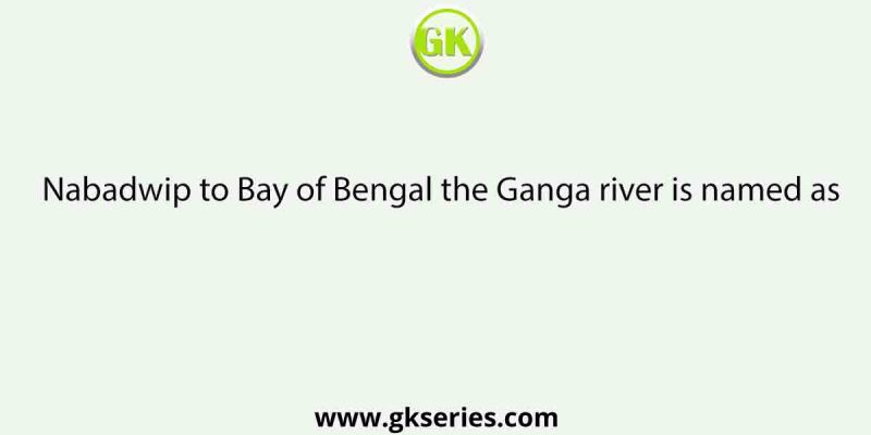 Nabadwip to Bay of Bengal the Ganga river is named as