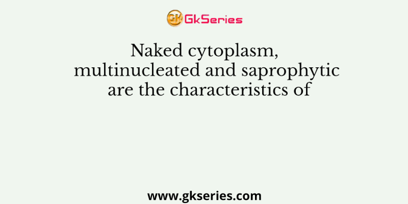 Naked cytoplasm, multinucleated and saprophytic are the characteristics of