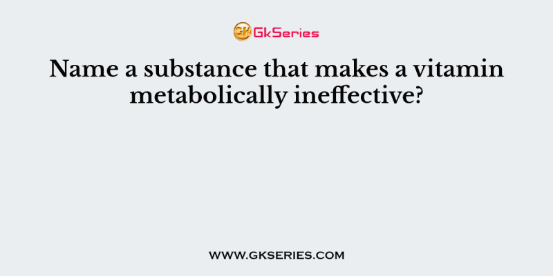 Name a substance that makes a vitamin metabolically ineffective?