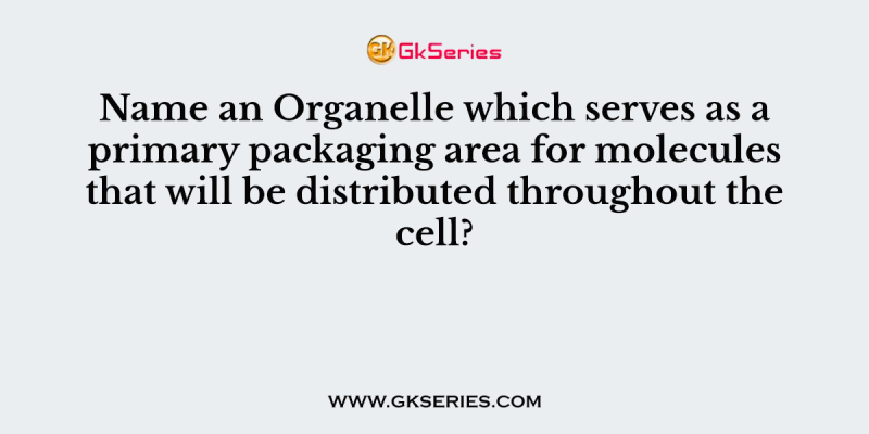 Name an Organelle which serves as a primary packaging area for molecules that will be distributed throughout the cell?