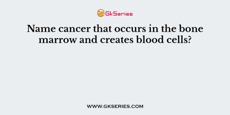 Name cancer that occurs in the bone marrow and creates blood cells?