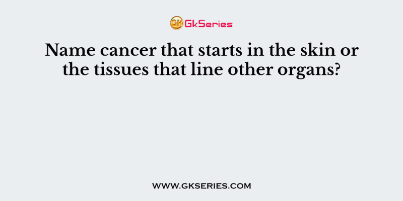 Name cancer that starts in the skin or the tissues that line other organs?