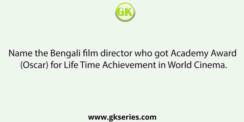Name the Bengali film director who got Academy Award (Oscar) for Life Time Achievement in World Cinema.