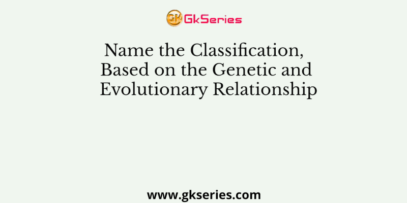 Name the Classification, Based on the Genetic and Evolutionary Relationship