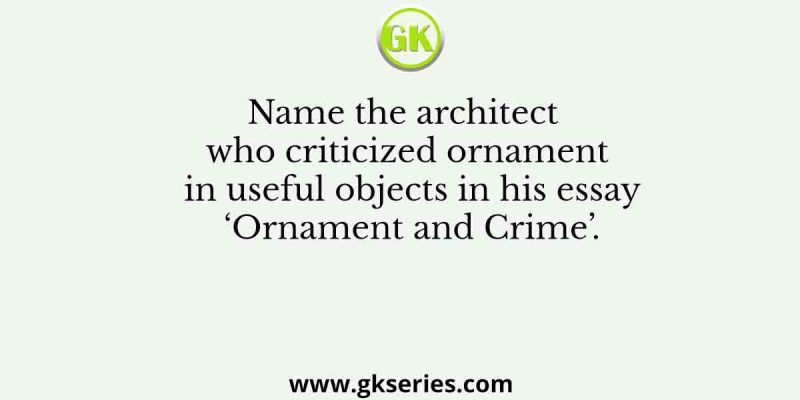 Name the architect who criticized ornament in useful objects in his essay ‘Ornament and Crime’.