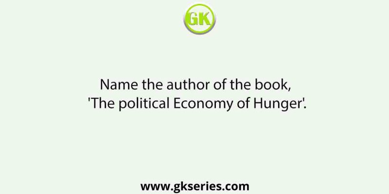 Name the author of the book, ‘The political Economy of Hunger’.