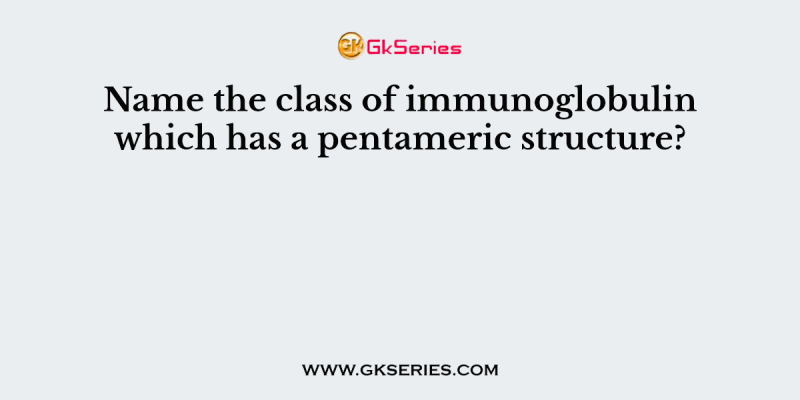 Name the class of immunoglobulin which has a pentameric structure?