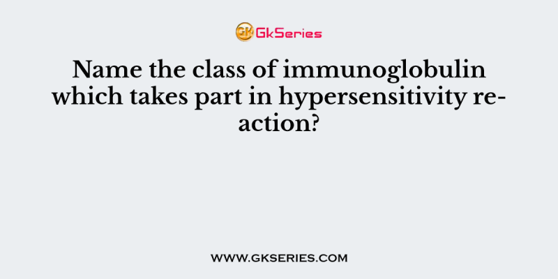Name the class of immunoglobulin which takes part in hypersensitivity reaction?