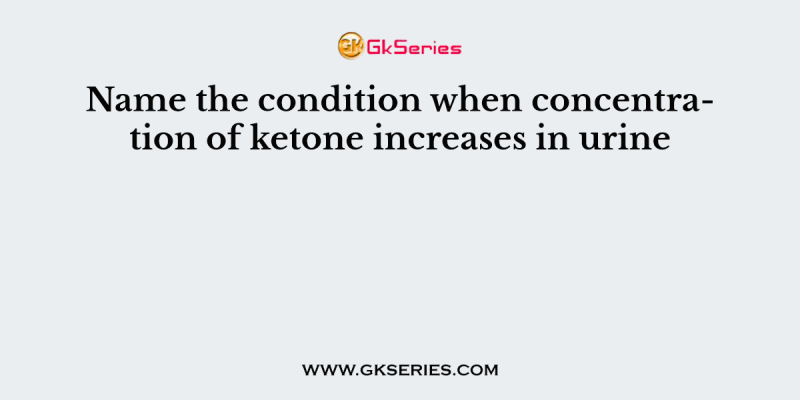 Name the condition when concentration of ketone increases in urine