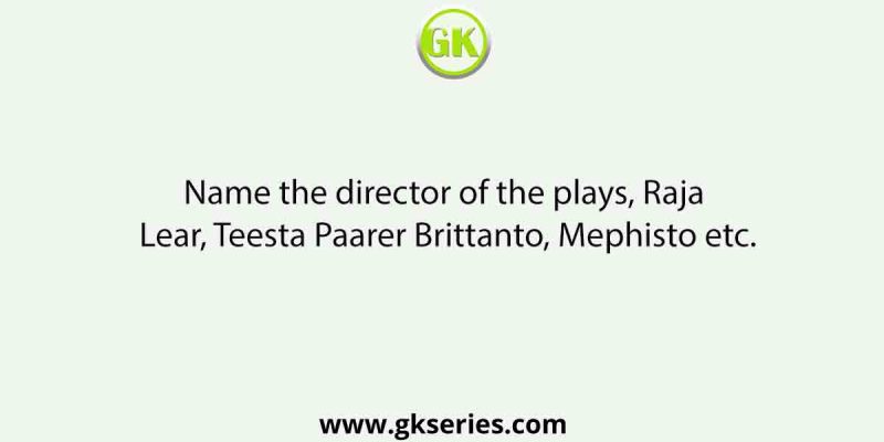 Name the director of the plays, Raja Lear, Teesta Paarer Brittanto, Mephisto etc.