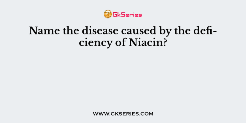 Name the disease caused by the deficiency of Niacin?