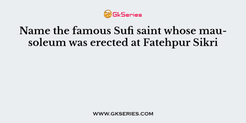 Name the famous Sufi saint whose mausoleum was erected at Fatehpur Sikri
