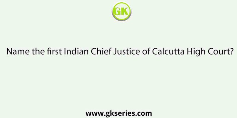 Name the first Indian Chief Justice of Calcutta High Court?