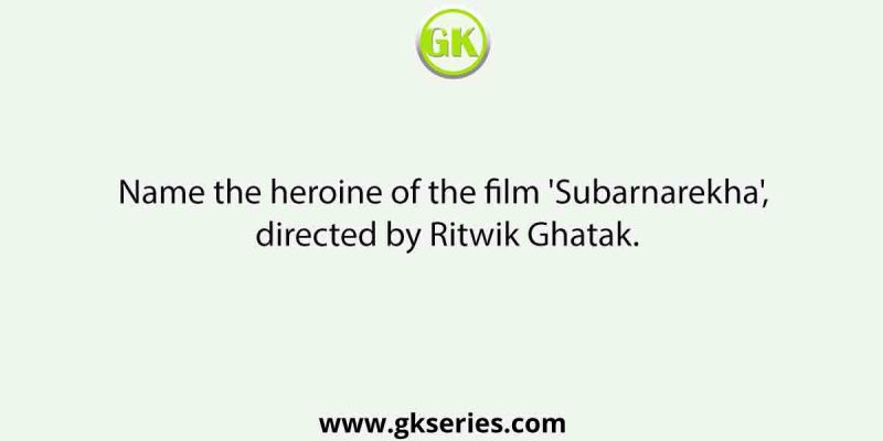 Name the heroine of the film ‘Subarnarekha’, directed by Ritwik Ghatak.