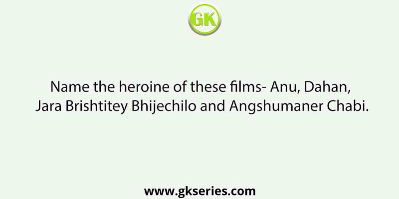 Name the heroine of these films- Anu, Dahan, Jara Brishtitey Bhijechilo and Angshumaner Chabi.