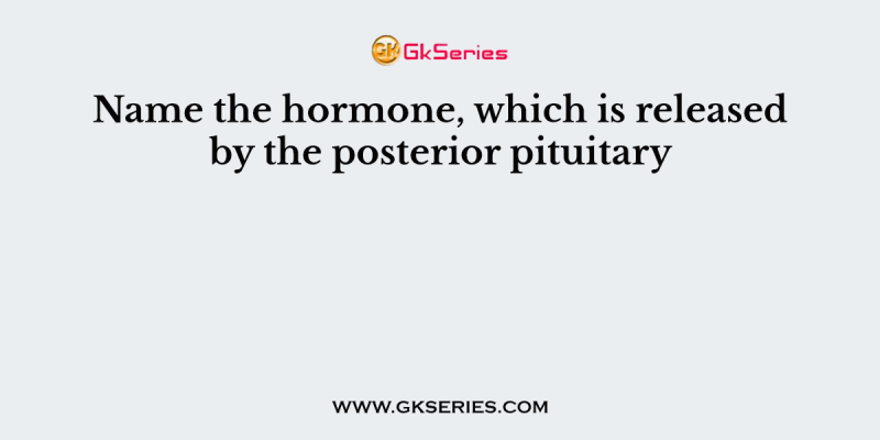 Name the hormone, which is released by the posterior pituitary