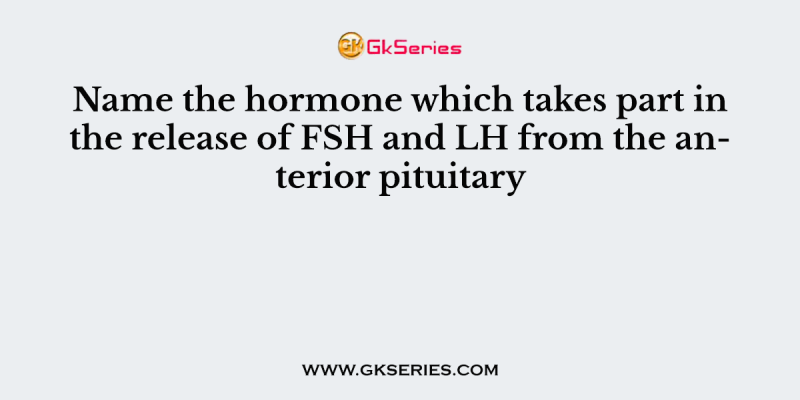 Name the hormone which takes part in the release of FSH and LH from the anterior pituitary