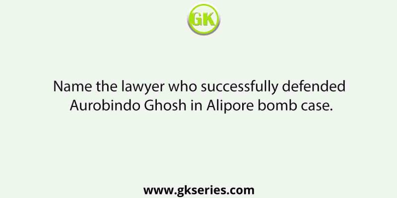Name the lawyer who successfully defended Aurobindo Ghosh in Alipore bomb case.