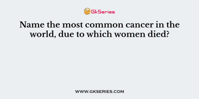 Name the most common cancer in the world, due to which women died?