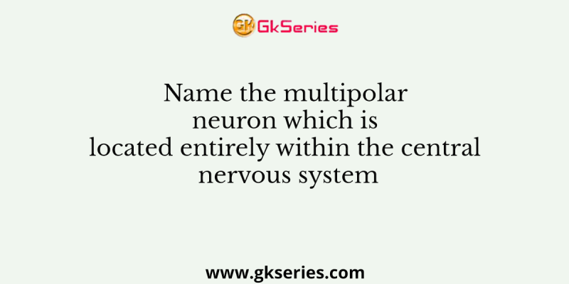 Name the multipolar neuron which is located entirely within the central nervous system
