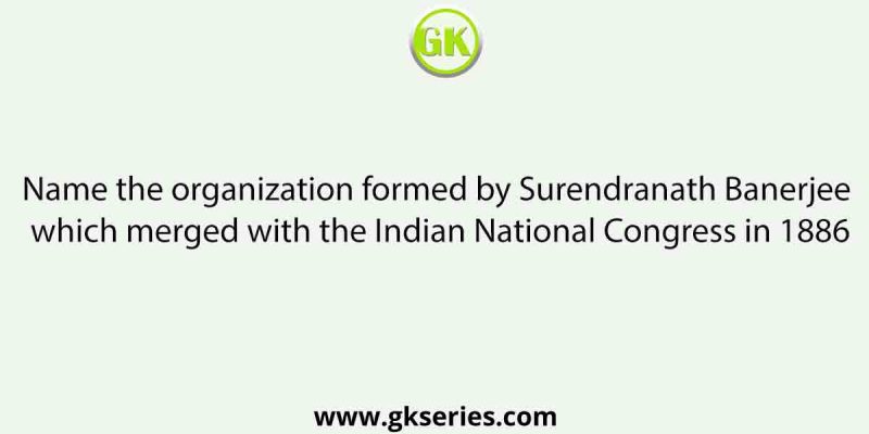 Name the organization formed by Surendranath Banerjee which merged with the Indian National Congress in 1886