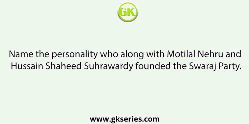 Name the personality who along with Motilal Nehru and Hussain Shaheed Suhrawardy founded the Swaraj Party.
