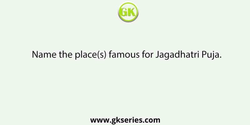 Name the place(s) famous for Jagadhatri Puja.